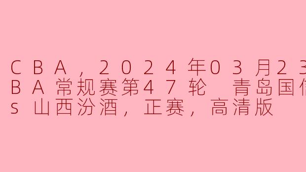 CBA，2024年03月23日 CBA常规赛第47轮 青岛国信水产vs山西汾酒，正赛，高清版